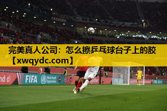 怎么擦乒乓球台子上的胶 怎么擦乒乓球台子上的胶