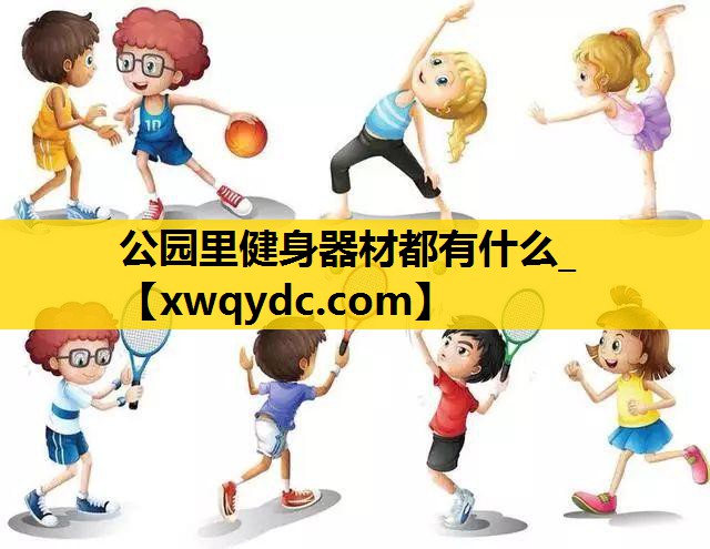 公园里健身器材都有什么_ 公园里健身器材都有什么_