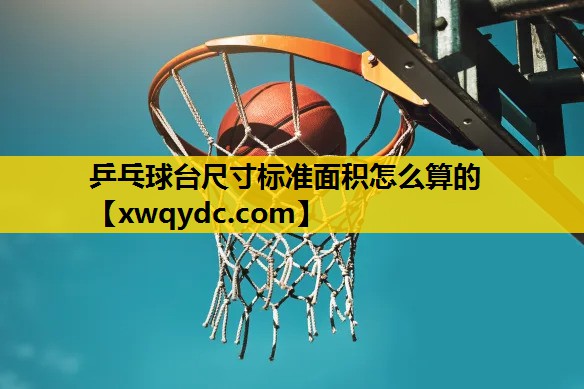 乒乓球台尺寸标准面积怎么算的 乒乓球台尺寸标准面积怎么算的