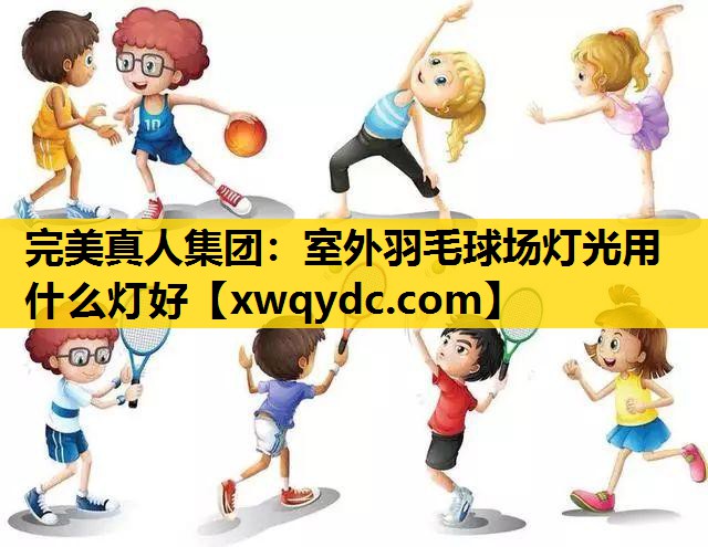 室外羽毛球场灯光用什么灯好 室外羽毛球场灯光用什么灯好
