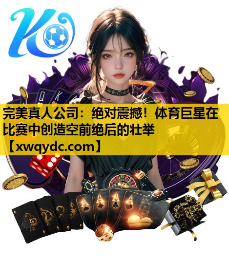 绝对震撼!体育巨星在比赛中创造空前绝后的壮举 绝对震撼!体育巨星在比赛中创造空前绝后的壮举