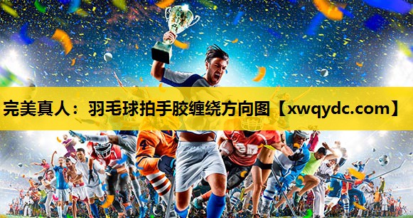 羽毛球拍手胶缠绕方向图 羽毛球拍手胶缠绕方向图
