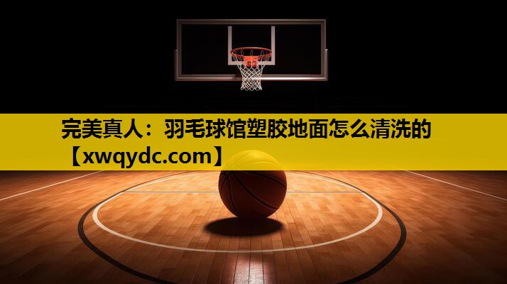 羽毛球馆塑胶地面怎么清洗的 羽毛球馆塑胶地面怎么清洗的