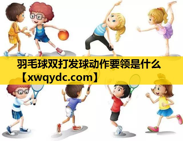 羽毛球双打发球动作要领是什么 羽毛球双打发球动作要领是什么