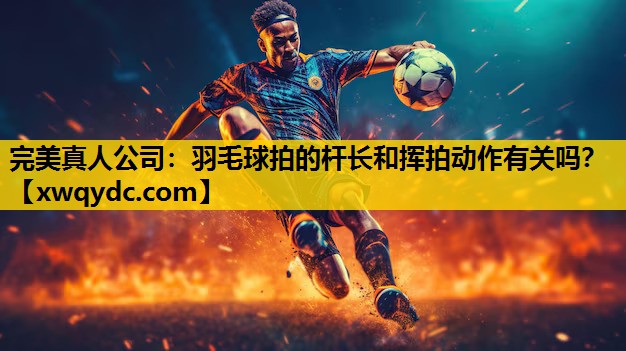 羽毛球拍的杆长和挥拍动作有关吗? 羽毛球拍的杆长和挥拍动作有关吗?