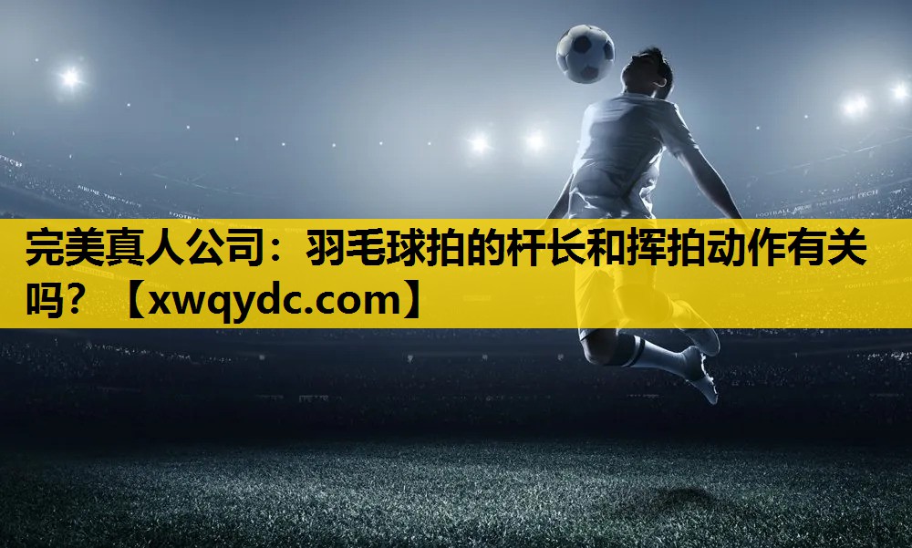 羽毛球拍的杆长和挥拍动作有关吗? 羽毛球拍的杆长和挥拍动作有关吗?