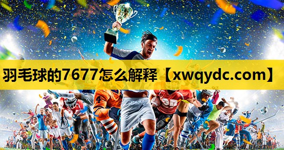 羽毛球的7677怎么解释 羽毛球的7677怎么解释