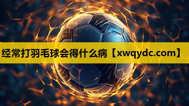经常打羽毛球会得什么病 经常打羽毛球会得什么病