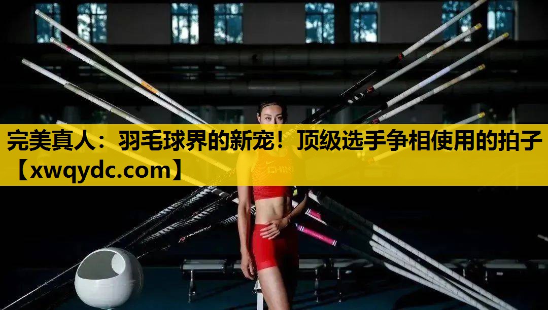 羽毛球界的新宠!顶级选手争相使用的拍子 羽毛球界的新宠!顶级选手争相使用的拍子