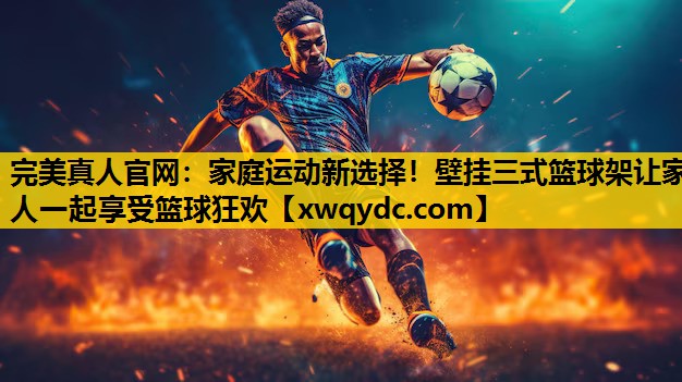 家庭运动新选择!壁挂三式篮球架让家人一起享受篮球狂欢 家庭运动新选择!壁挂三式篮球架让家人一起享受篮球狂欢