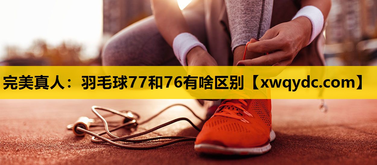 羽毛球77和76有啥区别 羽毛球77和76有啥区别